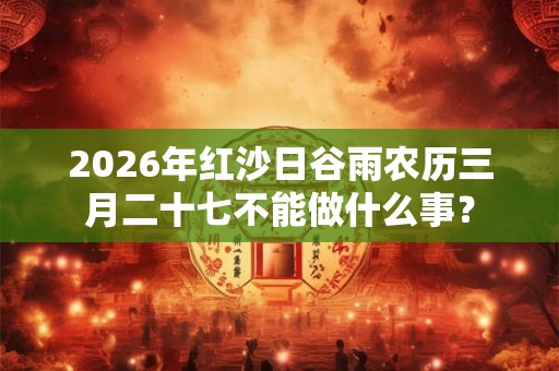 2026年红沙日谷雨农历三月二十七不能做什么事？