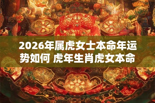 2026年属虎女士本命年运势如何 虎年生肖虎女本命年运气好不好