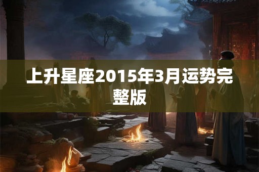上升星座2015年3月运势完整版 上升星座2015年3月运势完整版
