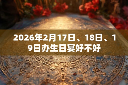 2026年2月17日、18日、19日办生日宴好不好