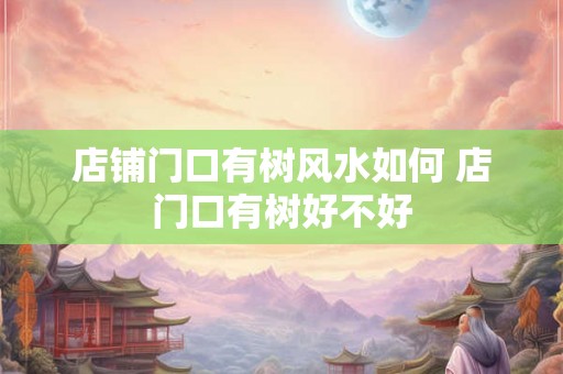 店铺门口有树风水如何 店门口有树好不好