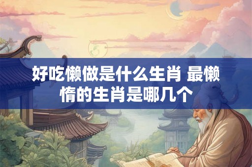 好吃懒做是什么生肖 最懒惰的生肖是哪几个