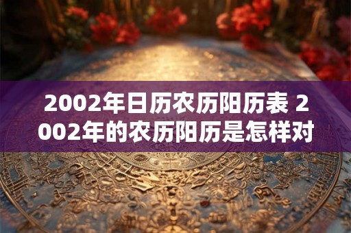 2002年日历农历阳历表 2002年的农历阳历是怎样对应的