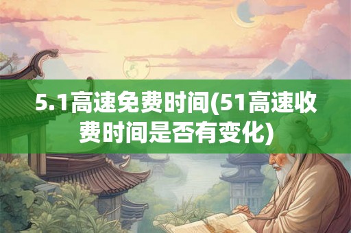5.1高速免费时间(51高速收费时间是否有变化)