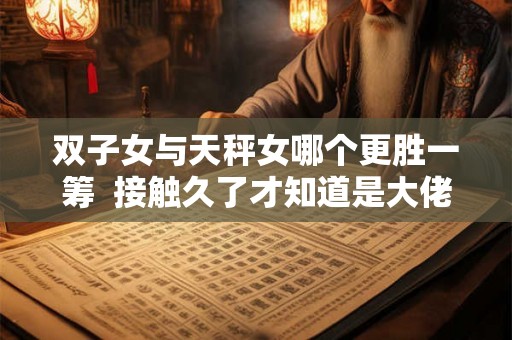 双子女与天秤女哪个更胜一筹  接触久了才知道是大佬的星座