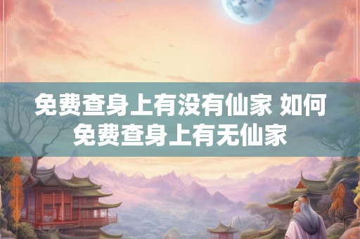 免费查身上有没有仙家 如何免费查身上有无仙家