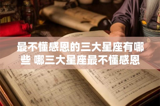 最不懂感恩的三大星座有哪些 哪三大星座最不懂感恩