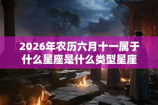 2026年农历六月十一属于什么星座是什么类型星座