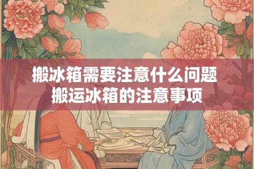 搬冰箱需要注意什么问题 搬运冰箱的注意事项