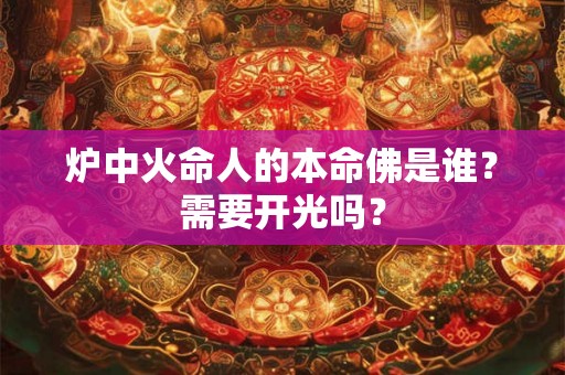 炉中火命人的本命佛是谁?需要开光吗? 炉中火命人的本命佛是谁?需要开光吗?