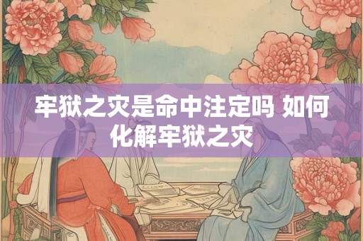 牢狱之灾是命中注定吗 如何化解牢狱之灾