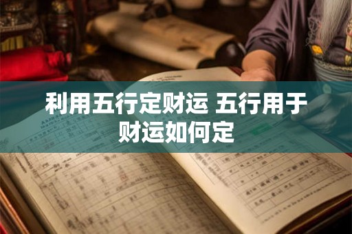 利用五行定财运 五行用于财运如何定 利用五行定财运 五行用于财运如何定