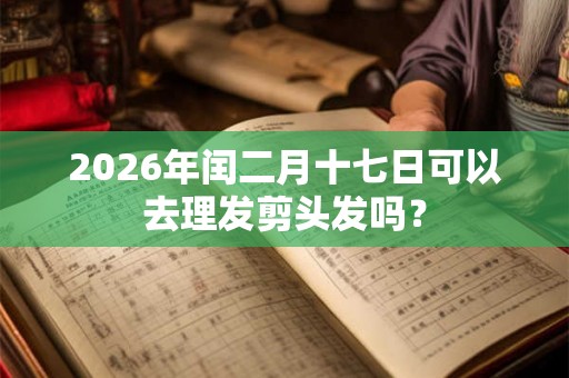 2026年闰二月十七日可以去理发剪头发吗？