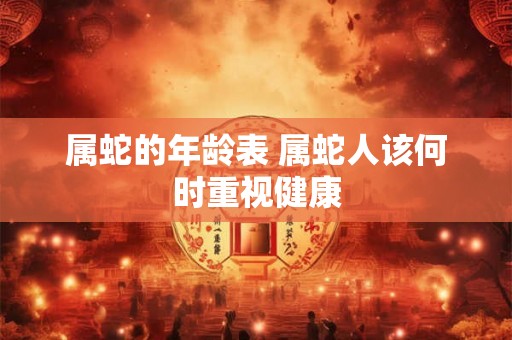 属蛇的年龄表 属蛇人该何时重视健康 属蛇的年龄表 属蛇人该何时重视健康