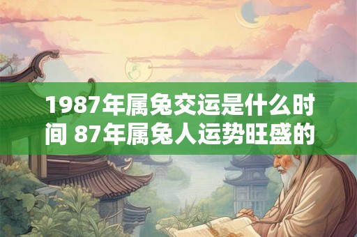 1987年属兔交运是什么时间 87年属兔人运势旺盛的年份 1987年属兔交运是什么时间 87年属兔人运势旺盛的年份