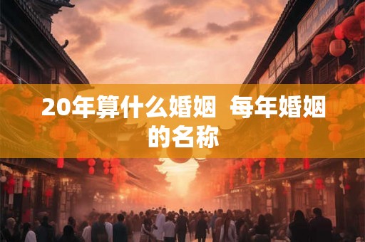 20年算什么婚姻  每年婚姻的名称