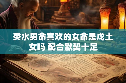 癸水男命喜欢的女命是戊土女吗 配合默契十足
