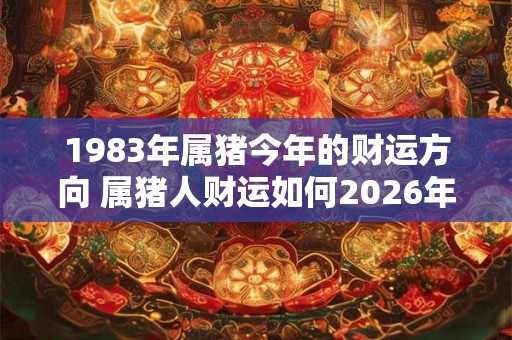 1983年属猪今年的财运方向 属猪人财运如何2026年