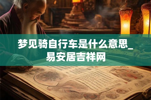 梦见骑自行车是什么意思_易安居吉祥网