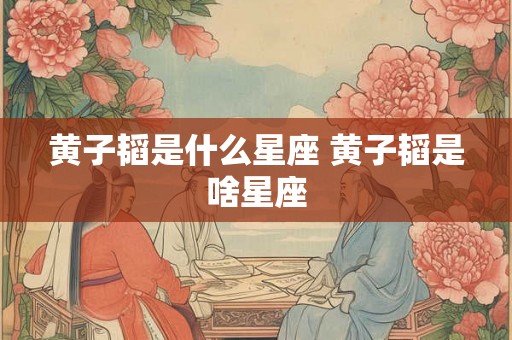 黄子韬是什么星座 黄子韬是啥星座 黄子韬是什么星座 黄子韬是啥星座