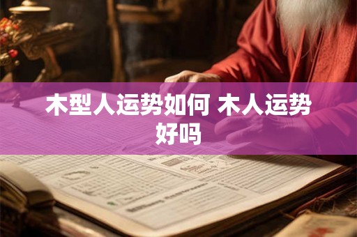 木型人运势如何 木人运势好吗