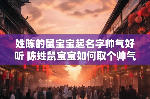 姓陈的鼠宝宝起名字帅气好听 陈姓鼠宝宝如何取个帅气好听的名字