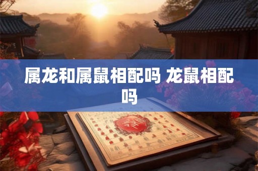 属龙和属鼠相配吗 龙鼠相配吗