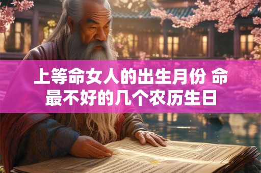 上等命女人的出生月份 命最不好的几个农历生日 上等命女人的出生月份 命最不好的几个农历生日