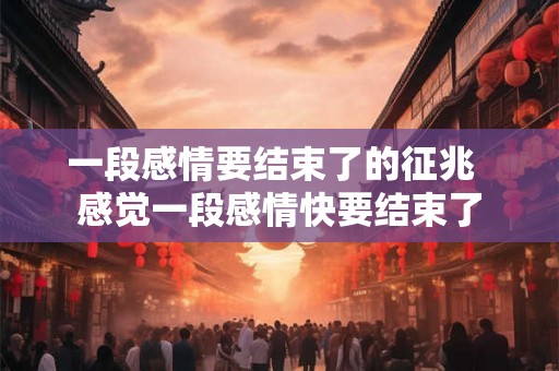 一段感情要结束了的征兆  感觉一段感情快要结束了