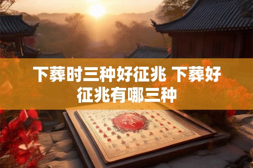 下葬时三种好征兆 下葬好征兆有哪三种 下葬时三种好征兆 下葬好征兆有哪三种