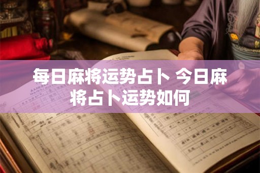 每日麻将运势占卜 今日麻将占卜运势如何 每日麻将运势占卜 今日麻将占卜运势如何