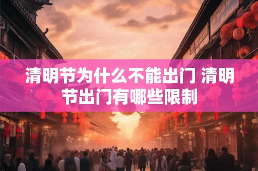 清明节为什么不能出门 清明节出门有哪些限制