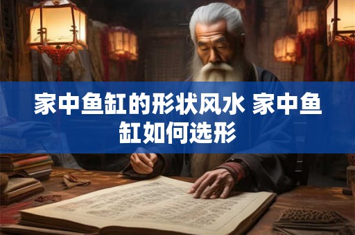 家中鱼缸的形状风水 家中鱼缸如何选形