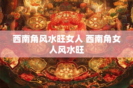 西南角风水旺女人 西南角女人风水旺 西南角风水旺女人 西南角女人风水旺