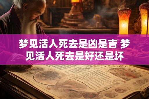梦见活人死去是凶是吉 梦见活人死去是好还是坏