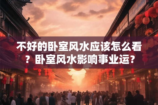 不好的卧室风水应该怎么看？卧室风水影响事业运？