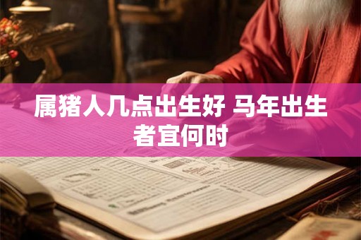 属猪人几点出生好 马年出生者宜何时