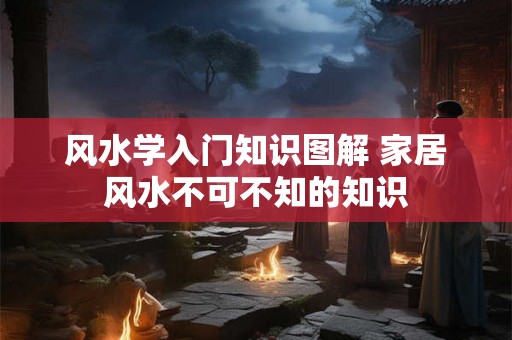 风水学入门知识图解 家居风水不可不知的知识 风水学入门知识图解 家居风水不可不知的知识