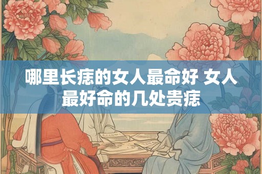 哪里长痣的女人最命好 女人最好命的几处贵痣