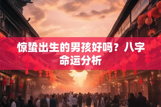 惊蛰出生的男孩好吗?八字命运分析 惊蛰出生的男孩好吗?八字命运分析