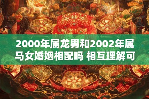2000年属龙男和2002年属马女婚姻相配吗 相互理解可以结婚