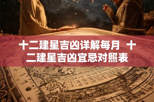 十二建星吉凶详解每月  十二建星吉凶宜忌对照表