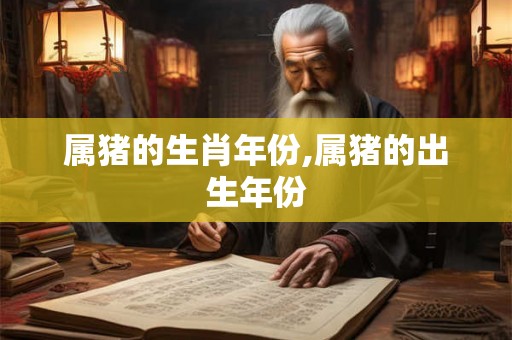 属猪的生肖年份,属猪的出生年份