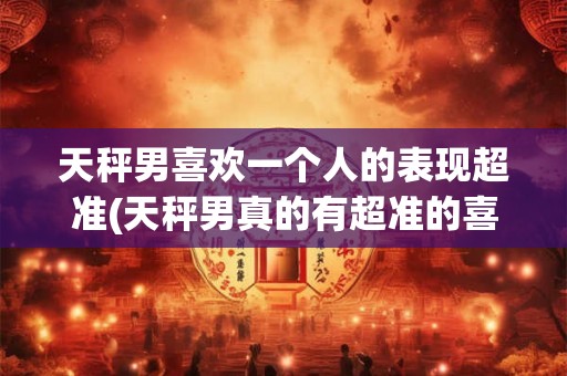 天秤男喜欢一个人的表现超准(天秤男真的有超准的喜欢表现吗？)