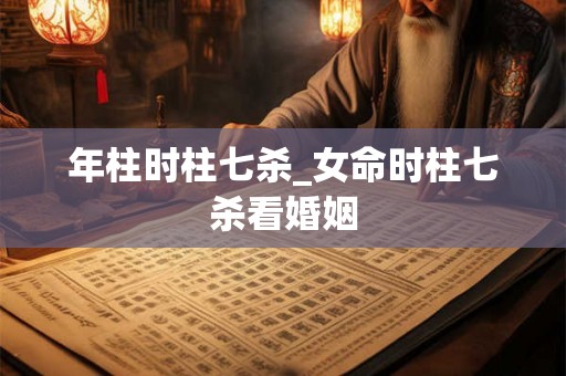 年柱时柱七杀_女命时柱七杀看婚姻