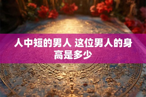 人中短的男人 这位男人的身高是多少