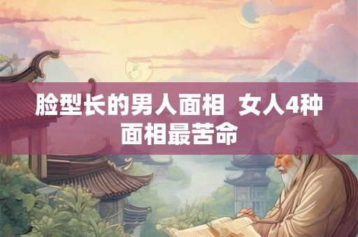 脸型长的男人面相 女人4种面相最苦命 脸型长的男人面相 女人4种面相最苦命