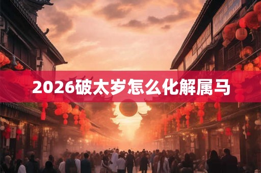 2026破太岁怎么化解属马 2026破太岁怎么化解属马