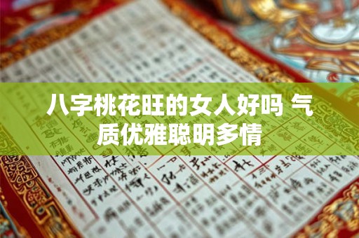 八字桃花旺的女人好吗 气质优雅聪明多情 八字桃花旺的女人好吗 气质优雅聪明多情