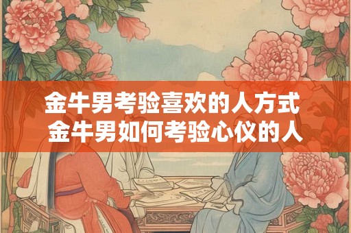 金牛男考验喜欢的人方式 金牛男如何考验心仪的人
